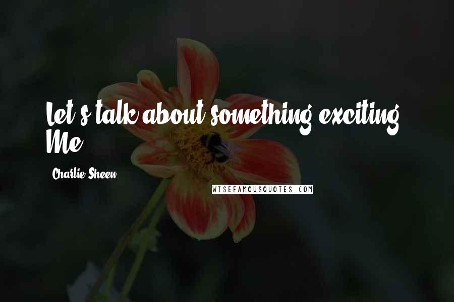Charlie Sheen Quotes: Let's talk about something exciting. Me.