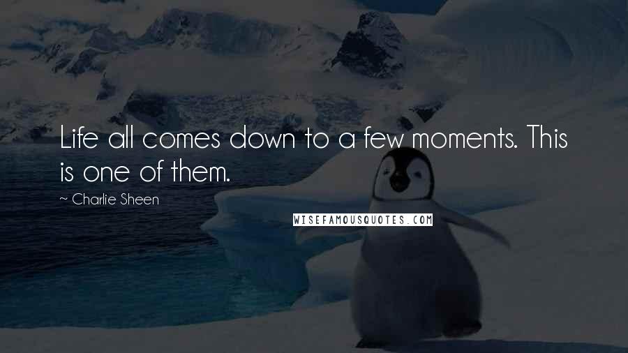 Charlie Sheen Quotes: Life all comes down to a few moments. This is one of them.