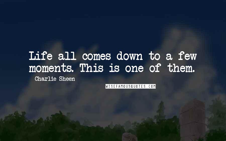 Charlie Sheen Quotes: Life all comes down to a few moments. This is one of them.