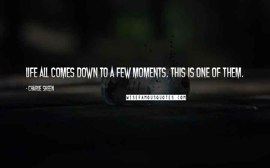 Charlie Sheen Quotes: Life all comes down to a few moments. This is one of them.