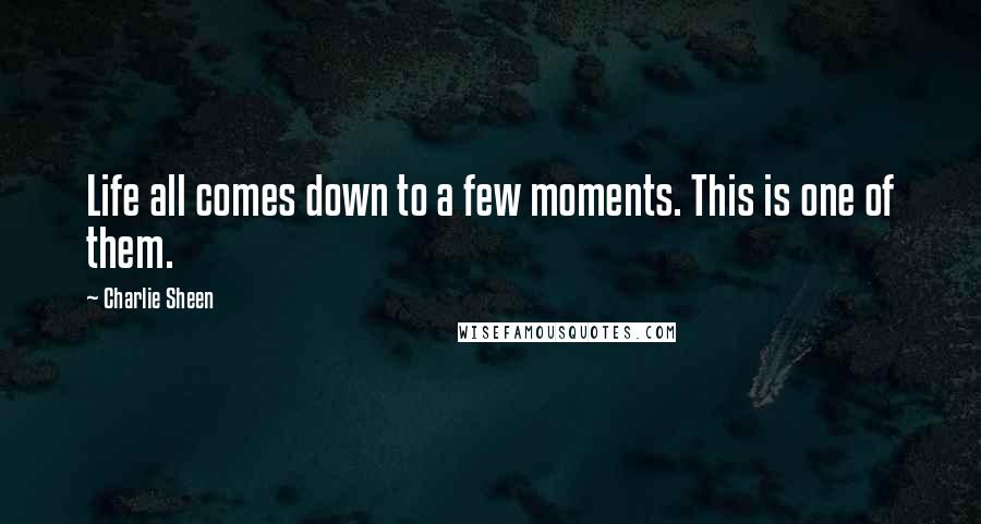 Charlie Sheen Quotes: Life all comes down to a few moments. This is one of them.