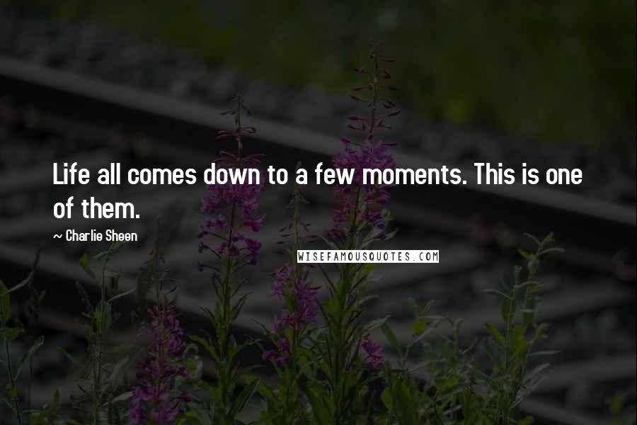 Charlie Sheen Quotes: Life all comes down to a few moments. This is one of them.