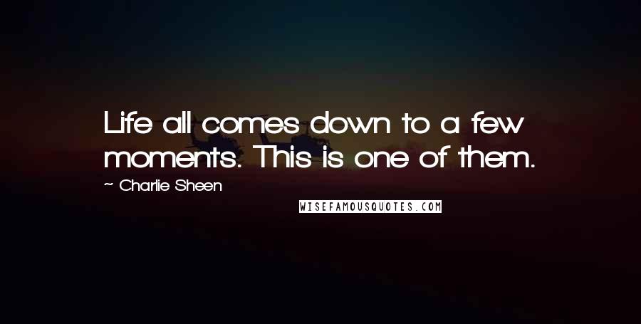 Charlie Sheen Quotes: Life all comes down to a few moments. This is one of them.