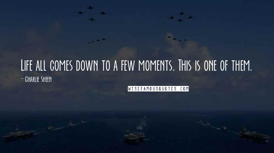 Charlie Sheen Quotes: Life all comes down to a few moments. This is one of them.