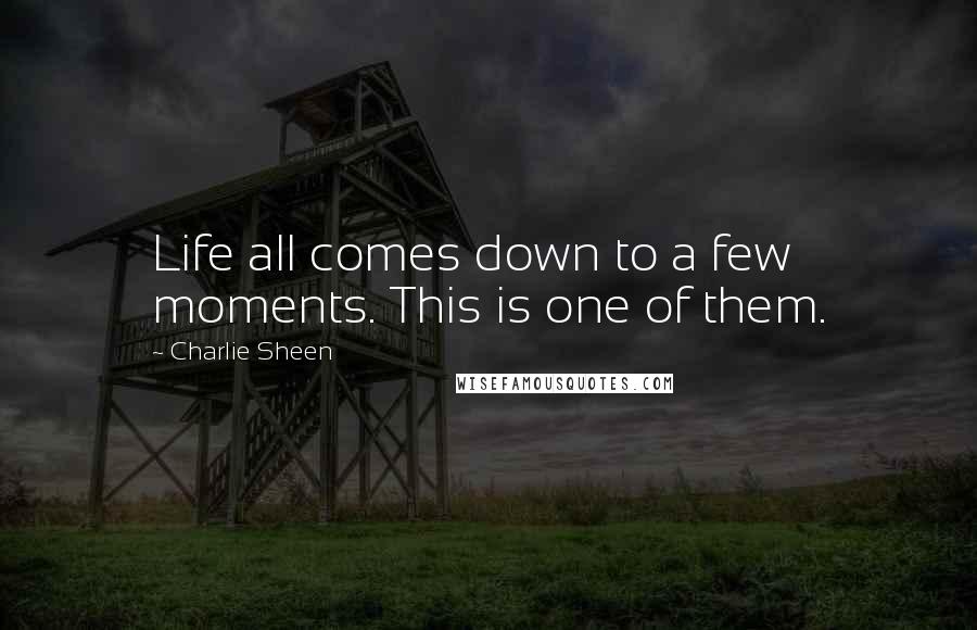 Charlie Sheen Quotes: Life all comes down to a few moments. This is one of them.