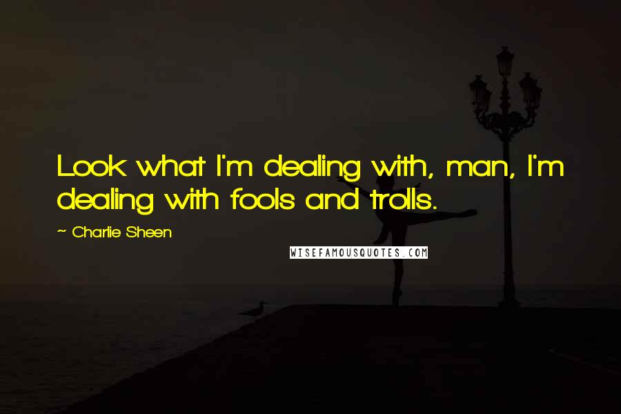 Charlie Sheen Quotes: Look what I'm dealing with, man, I'm dealing with fools and trolls.