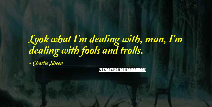 Charlie Sheen Quotes: Look what I'm dealing with, man, I'm dealing with fools and trolls.
