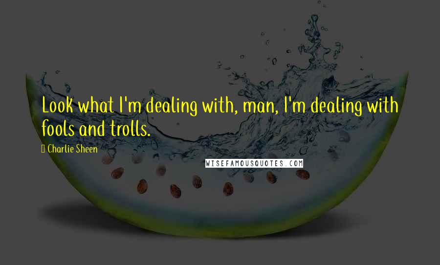 Charlie Sheen Quotes: Look what I'm dealing with, man, I'm dealing with fools and trolls.