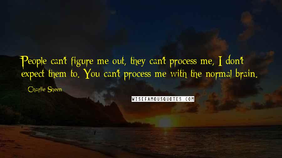 Charlie Sheen Quotes: People can't figure me out, they can't process me, I don't expect them to. You can't process me with the normal brain.