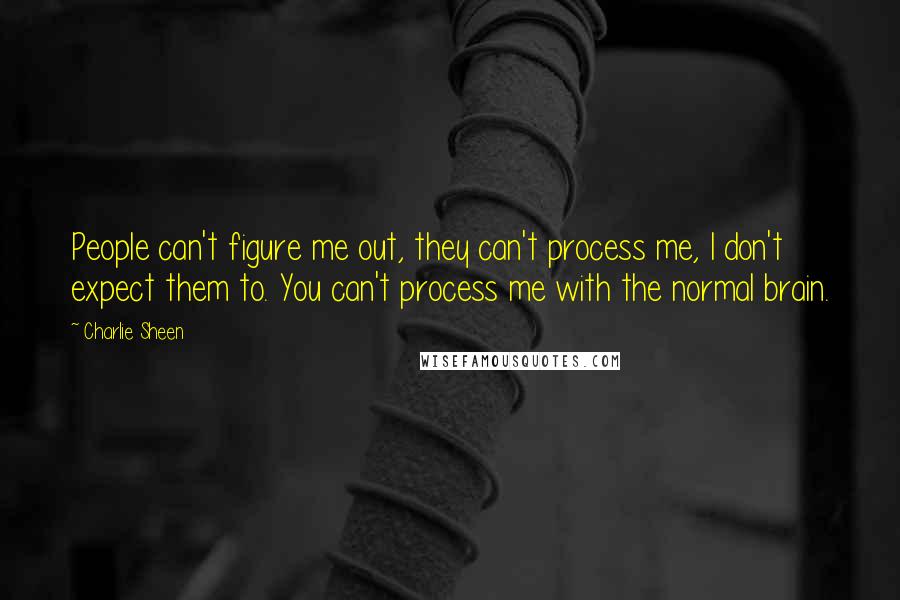 Charlie Sheen Quotes: People can't figure me out, they can't process me, I don't expect them to. You can't process me with the normal brain.