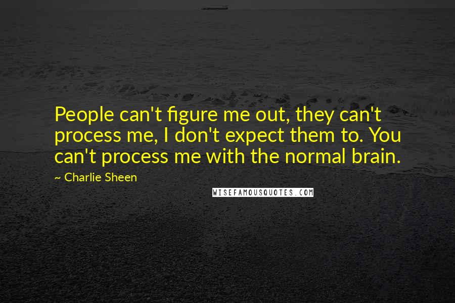 Charlie Sheen Quotes: People can't figure me out, they can't process me, I don't expect them to. You can't process me with the normal brain.