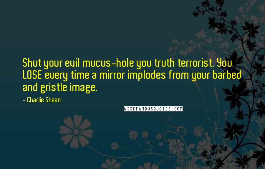 Charlie Sheen Quotes: Shut your evil mucus-hole you truth terrorist. You LOSE every time a mirror implodes from your barbed and gristle image.