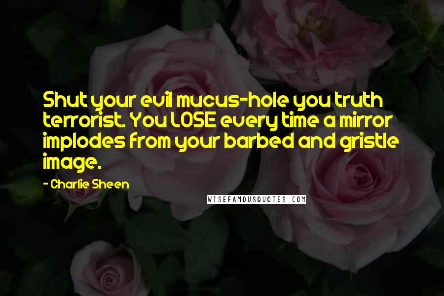 Charlie Sheen Quotes: Shut your evil mucus-hole you truth terrorist. You LOSE every time a mirror implodes from your barbed and gristle image.