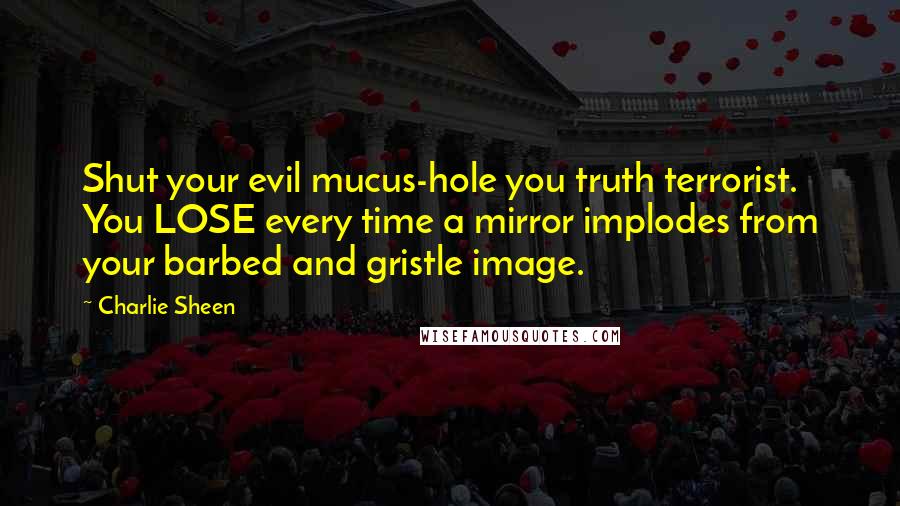 Charlie Sheen Quotes: Shut your evil mucus-hole you truth terrorist. You LOSE every time a mirror implodes from your barbed and gristle image.