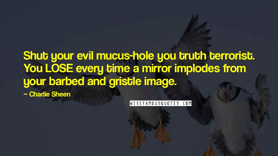 Charlie Sheen Quotes: Shut your evil mucus-hole you truth terrorist. You LOSE every time a mirror implodes from your barbed and gristle image.