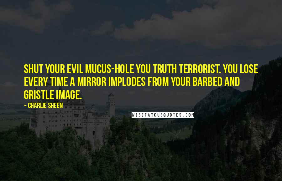 Charlie Sheen Quotes: Shut your evil mucus-hole you truth terrorist. You LOSE every time a mirror implodes from your barbed and gristle image.