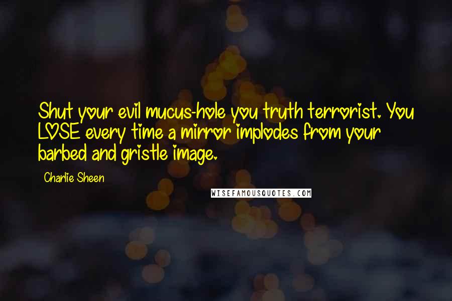 Charlie Sheen Quotes: Shut your evil mucus-hole you truth terrorist. You LOSE every time a mirror implodes from your barbed and gristle image.