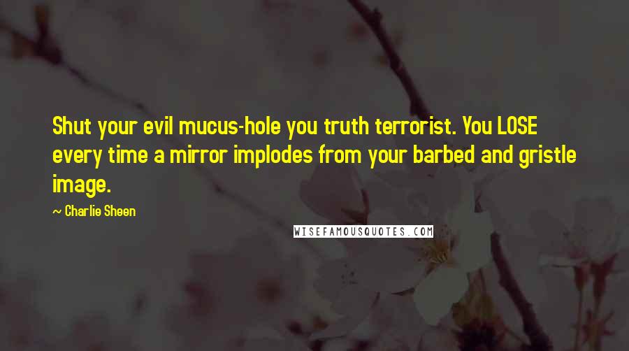 Charlie Sheen Quotes: Shut your evil mucus-hole you truth terrorist. You LOSE every time a mirror implodes from your barbed and gristle image.