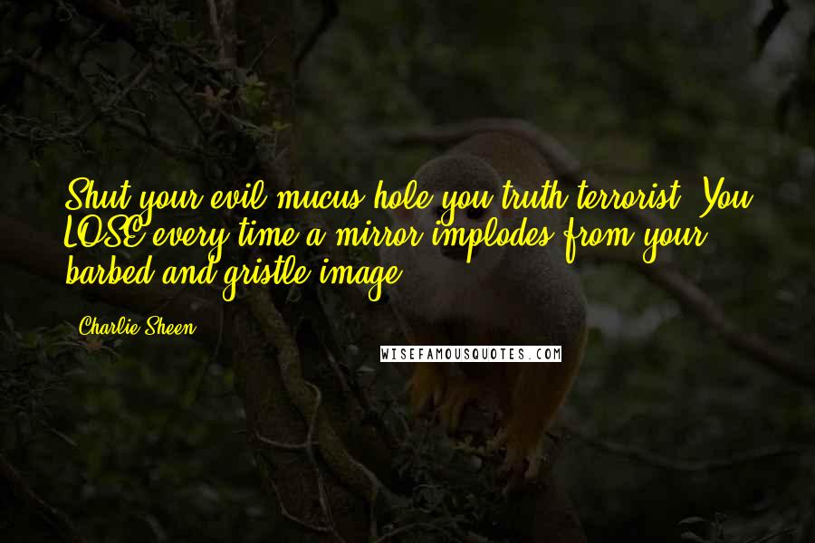 Charlie Sheen Quotes: Shut your evil mucus-hole you truth terrorist. You LOSE every time a mirror implodes from your barbed and gristle image.