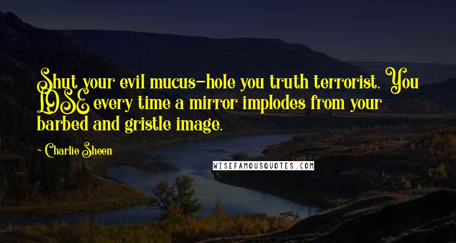 Charlie Sheen Quotes: Shut your evil mucus-hole you truth terrorist. You LOSE every time a mirror implodes from your barbed and gristle image.