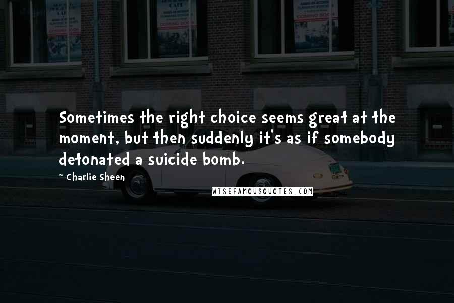 Charlie Sheen Quotes: Sometimes the right choice seems great at the moment, but then suddenly it's as if somebody detonated a suicide bomb.