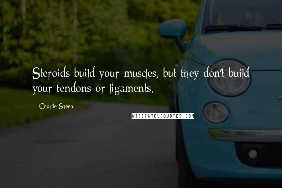 Charlie Sheen Quotes: Steroids build your muscles, but they don't build your tendons or ligaments.