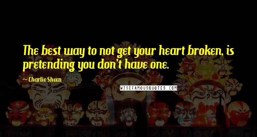 Charlie Sheen Quotes: The best way to not get your heart broken, is pretending you don't have one.