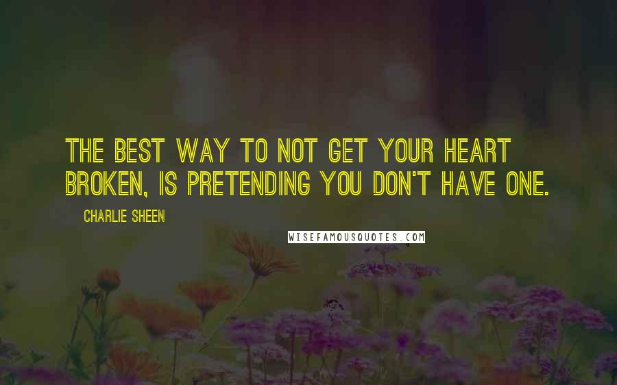 Charlie Sheen Quotes: The best way to not get your heart broken, is pretending you don't have one.