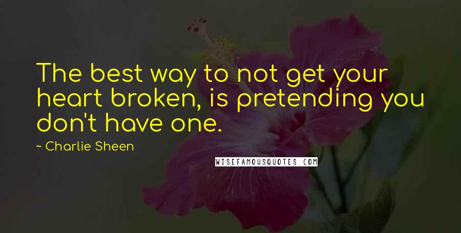 Charlie Sheen Quotes: The best way to not get your heart broken, is pretending you don't have one.