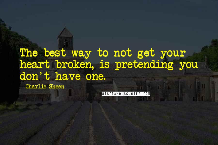 Charlie Sheen Quotes: The best way to not get your heart broken, is pretending you don't have one.