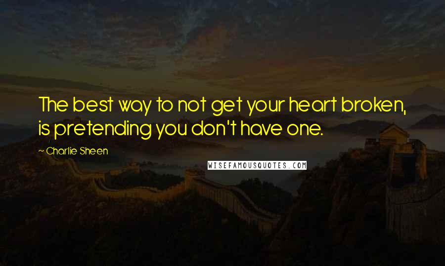 Charlie Sheen Quotes: The best way to not get your heart broken, is pretending you don't have one.