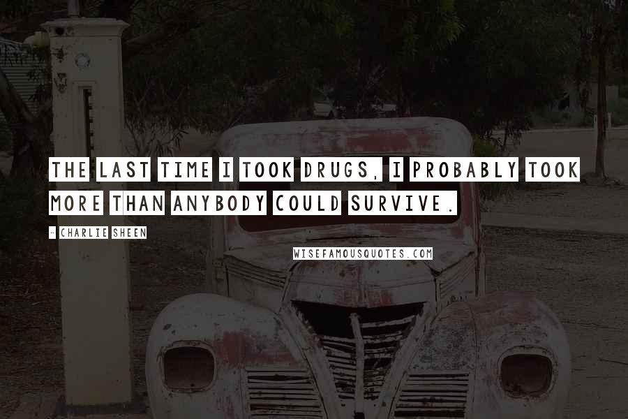 Charlie Sheen Quotes: The last time I took drugs, I probably took more than anybody could survive.