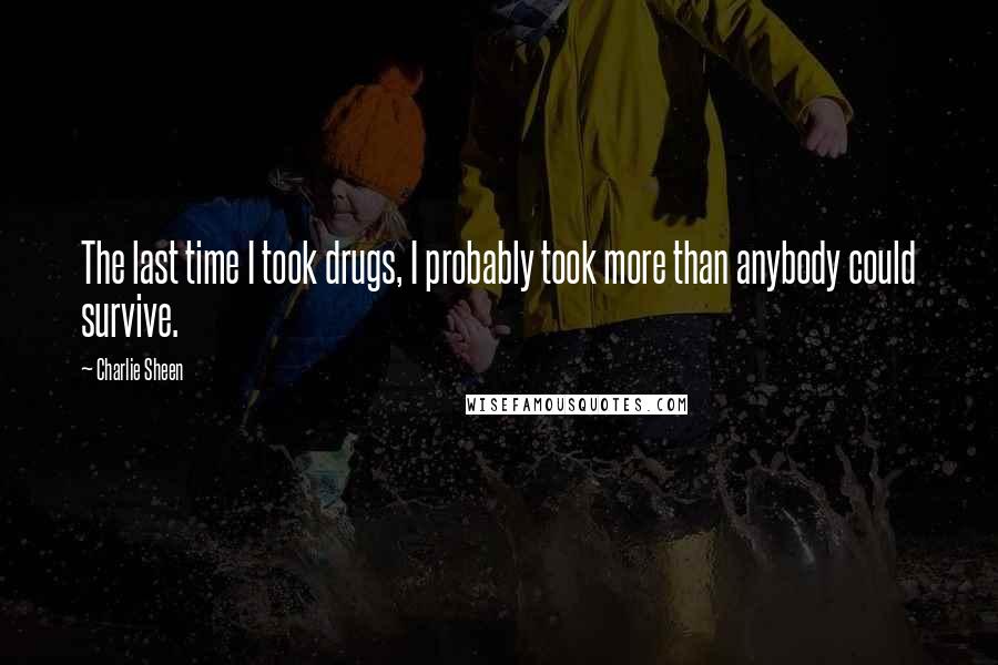 Charlie Sheen Quotes: The last time I took drugs, I probably took more than anybody could survive.