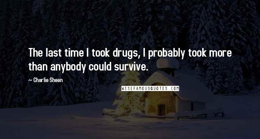 Charlie Sheen Quotes: The last time I took drugs, I probably took more than anybody could survive.