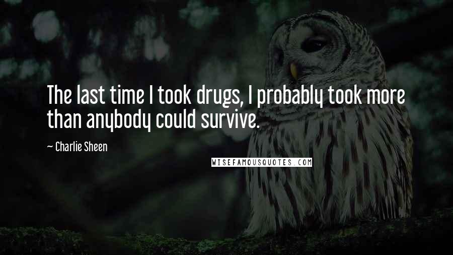 Charlie Sheen Quotes: The last time I took drugs, I probably took more than anybody could survive.