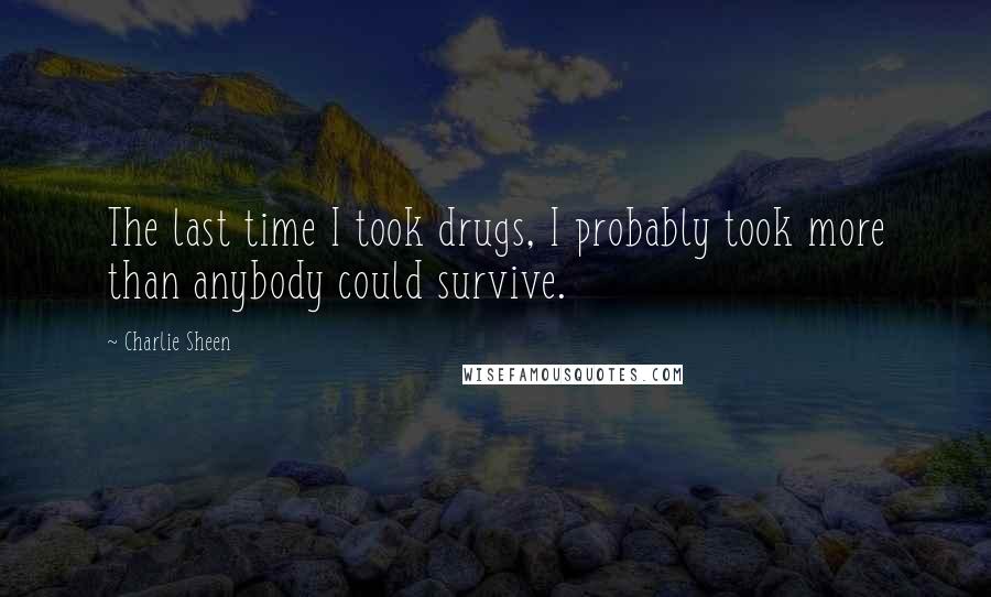 Charlie Sheen Quotes: The last time I took drugs, I probably took more than anybody could survive.