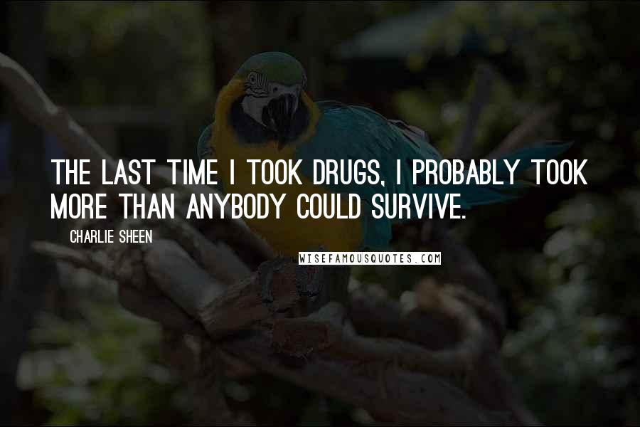 Charlie Sheen Quotes: The last time I took drugs, I probably took more than anybody could survive.