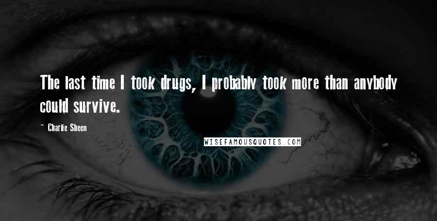 Charlie Sheen Quotes: The last time I took drugs, I probably took more than anybody could survive.