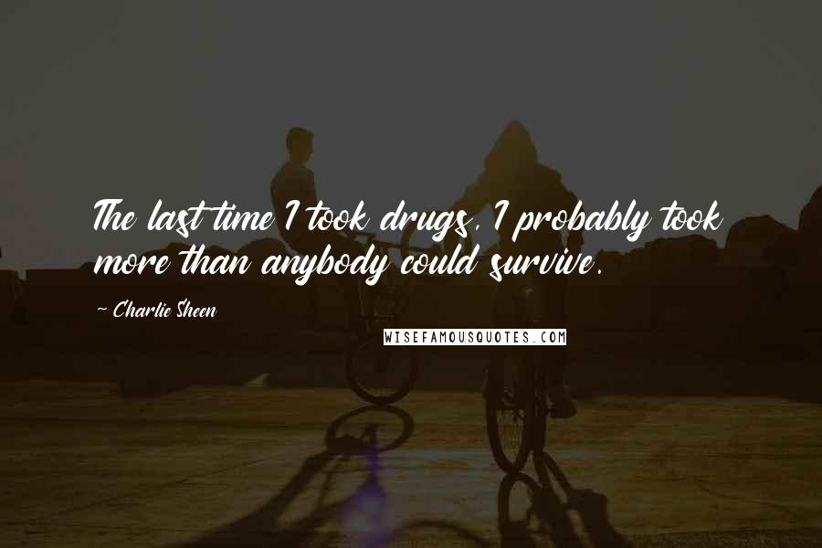 Charlie Sheen Quotes: The last time I took drugs, I probably took more than anybody could survive.