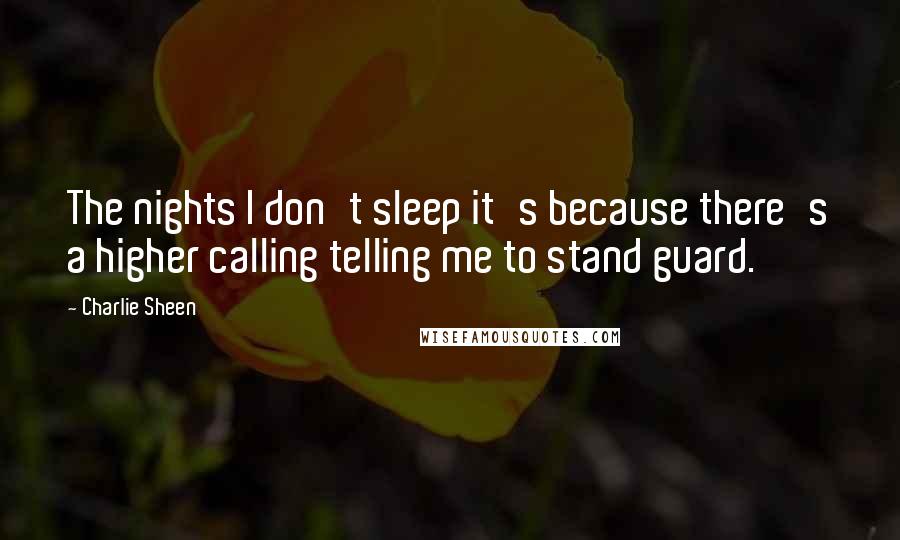 Charlie Sheen Quotes: The nights I don't sleep it's because there's a higher calling telling me to stand guard.