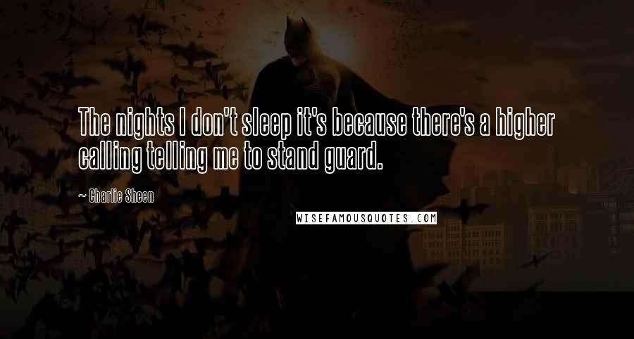 Charlie Sheen Quotes: The nights I don't sleep it's because there's a higher calling telling me to stand guard.