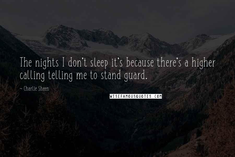 Charlie Sheen Quotes: The nights I don't sleep it's because there's a higher calling telling me to stand guard.