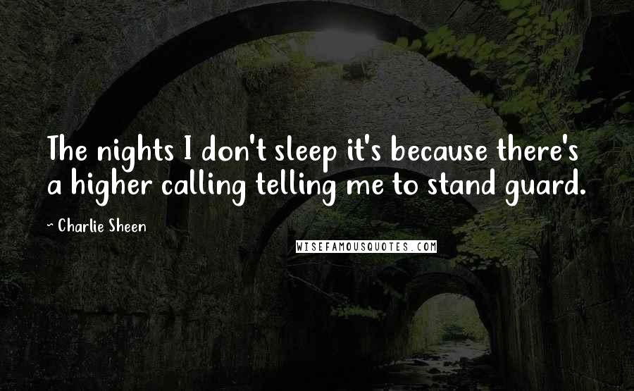 Charlie Sheen Quotes: The nights I don't sleep it's because there's a higher calling telling me to stand guard.