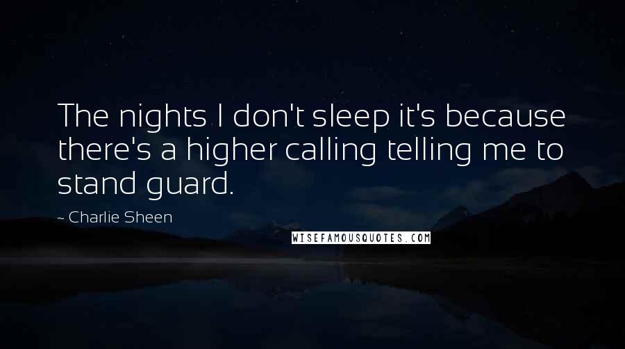 Charlie Sheen Quotes: The nights I don't sleep it's because there's a higher calling telling me to stand guard.