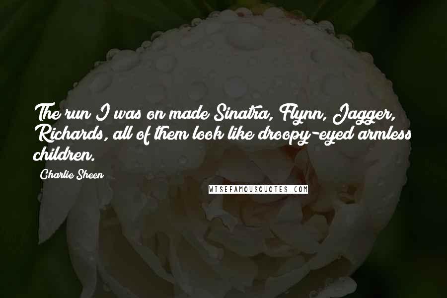 Charlie Sheen Quotes: The run I was on made Sinatra, Flynn, Jagger, Richards, all of them look like droopy-eyed armless children.