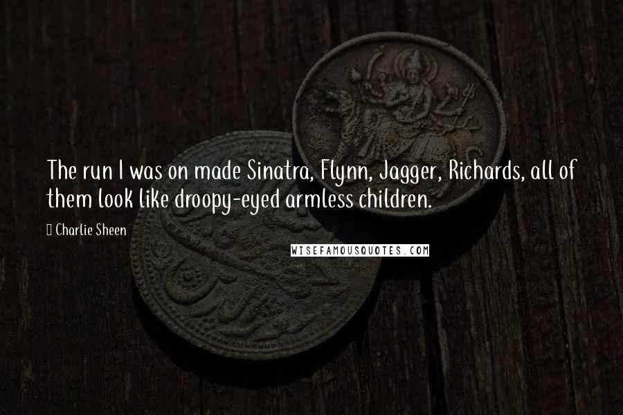 Charlie Sheen Quotes: The run I was on made Sinatra, Flynn, Jagger, Richards, all of them look like droopy-eyed armless children.