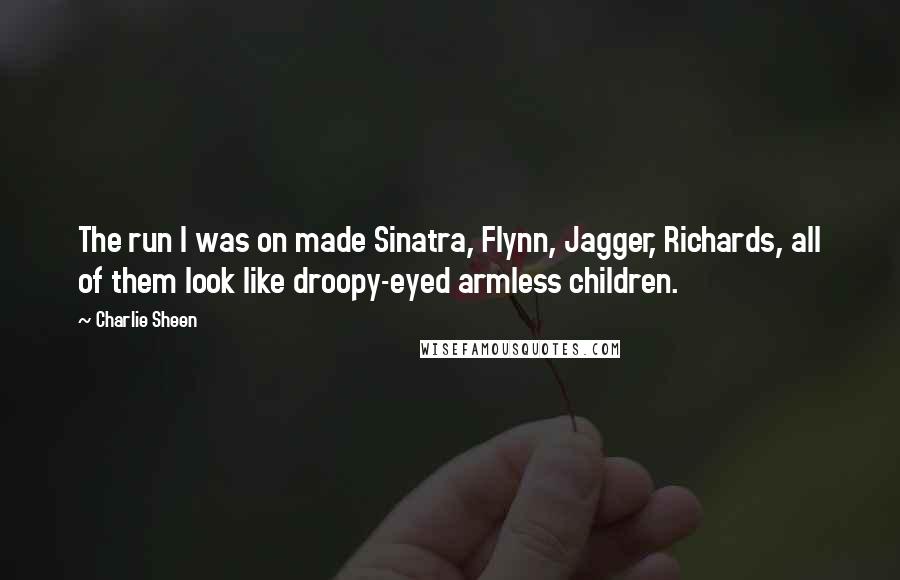 Charlie Sheen Quotes: The run I was on made Sinatra, Flynn, Jagger, Richards, all of them look like droopy-eyed armless children.