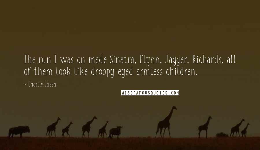 Charlie Sheen Quotes: The run I was on made Sinatra, Flynn, Jagger, Richards, all of them look like droopy-eyed armless children.