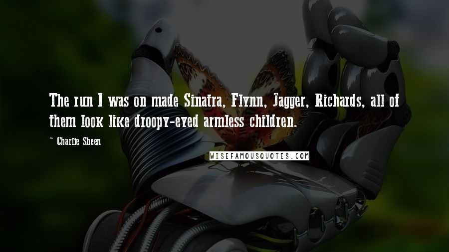 Charlie Sheen Quotes: The run I was on made Sinatra, Flynn, Jagger, Richards, all of them look like droopy-eyed armless children.