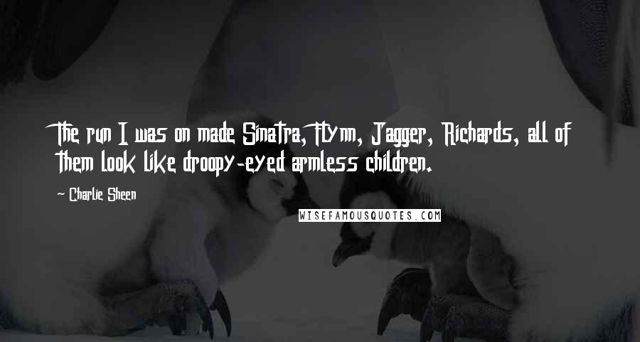 Charlie Sheen Quotes: The run I was on made Sinatra, Flynn, Jagger, Richards, all of them look like droopy-eyed armless children.